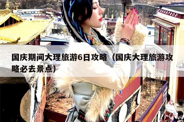 国庆期间大理旅游6日攻略（国庆大理旅游攻略必去景点）