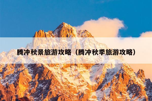 腾冲秋景旅游攻略（腾冲秋季旅游攻略）