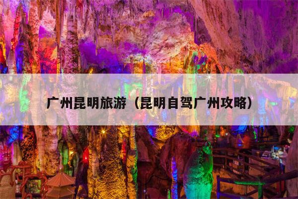 广州昆明旅游（昆明自驾广州攻略）