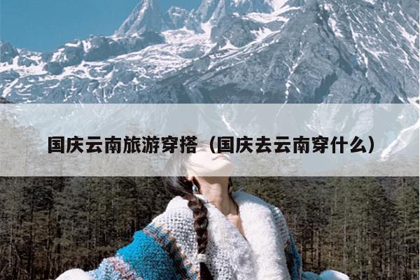 国庆云南旅游穿搭（国庆去云南穿什么）