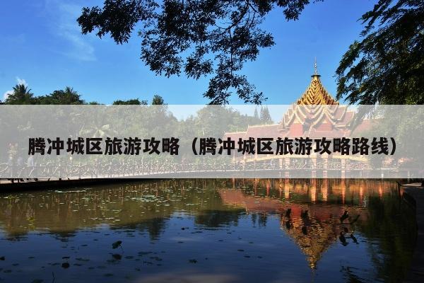 腾冲城区旅游攻略（腾冲城区旅游攻略路线）