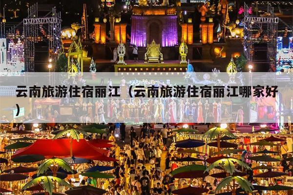 云南旅游住宿丽江（云南旅游住宿丽江哪家好）