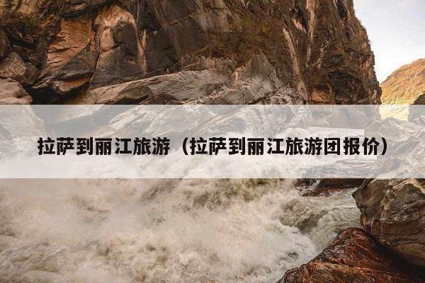 拉萨到丽江旅游（拉萨到丽江旅游团报价）