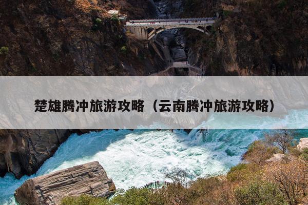 楚雄腾冲旅游攻略（云南腾冲旅游攻略）