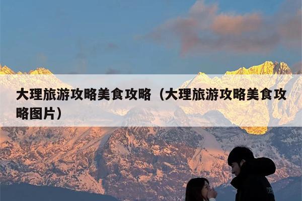 大理旅游攻略美食攻略（大理旅游攻略美食攻略图片）