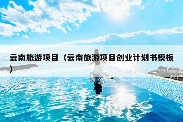云南旅游项目（云南旅游项目创业计划书模板）