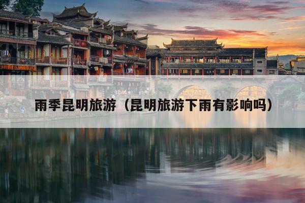 雨季昆明旅游（昆明旅游下雨有影响吗）