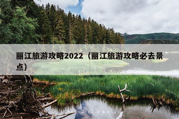 丽江旅游攻略2022（丽江旅游攻略必去景点）