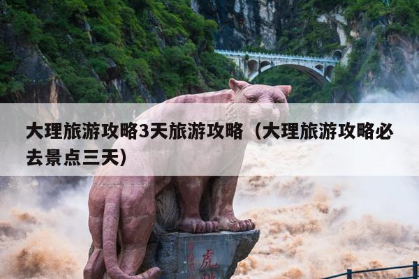 大理旅游攻略3天旅游攻略（大理旅游攻略必去景点三天）