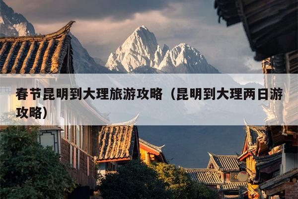 春节昆明到大理旅游攻略（昆明到大理两日游攻略）