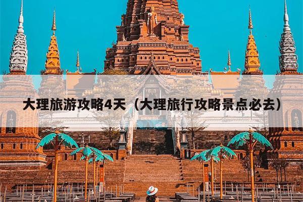 大理旅游攻略4天（大理旅行攻略景点必去）