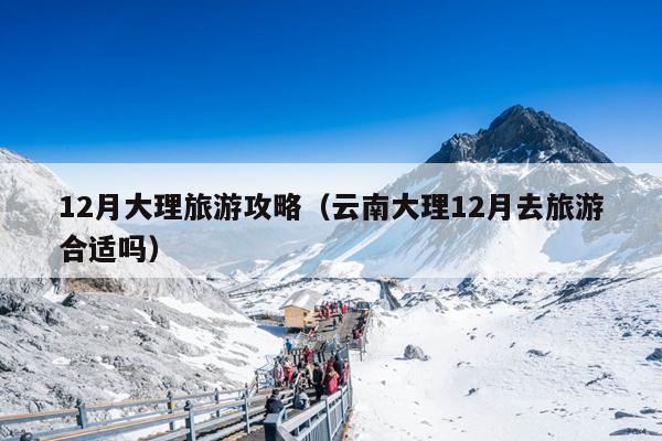 12月大理旅游攻略（云南大理12月去旅游合适吗）