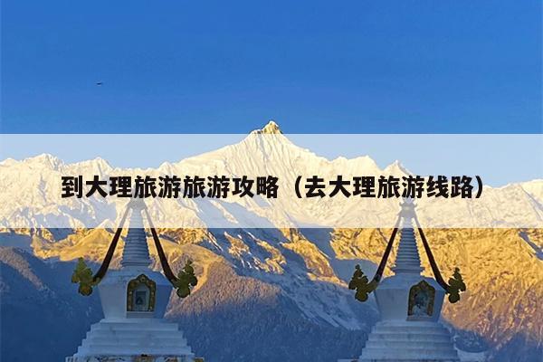 到大理旅游旅游攻略（去大理旅游线路）