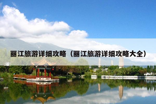 丽江旅游详细攻略（丽江旅游详细攻略大全）