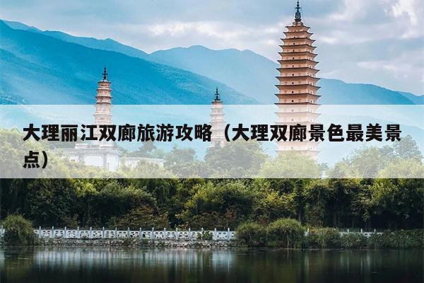 大理丽江双廊旅游攻略（大理双廊景色最美景点）