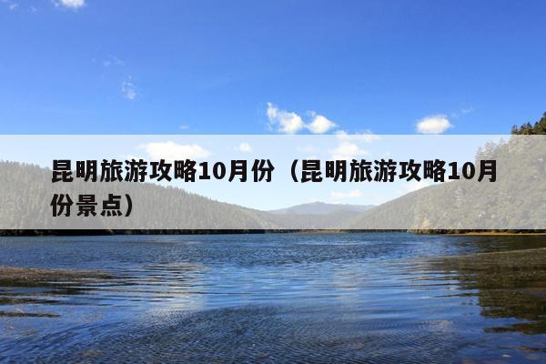 昆明旅游攻略10月份（昆明旅游攻略10月份景点）