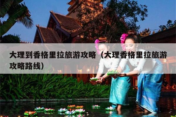 大理到香格里拉旅游攻略（大理香格里拉旅游攻略路线）