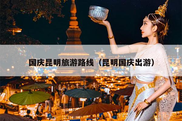 国庆昆明旅游路线（昆明国庆出游）
