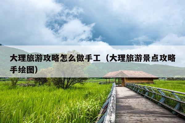 大理旅游攻略怎么做手工（大理旅游景点攻略手绘图）