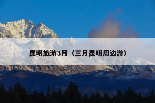 昆明旅游3月（三月昆明周边游）