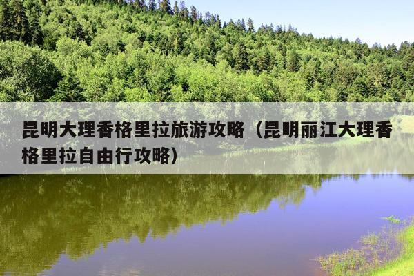 昆明大理香格里拉旅游攻略（昆明丽江大理香格里拉自由行攻略）