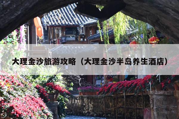 大理金沙旅游攻略（大理金沙半岛养生酒店）