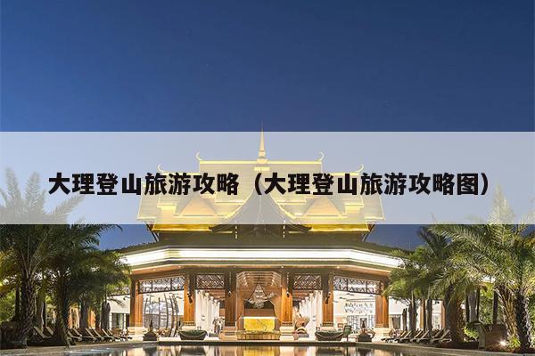大理登山旅游攻略（大理登山旅游攻略图）