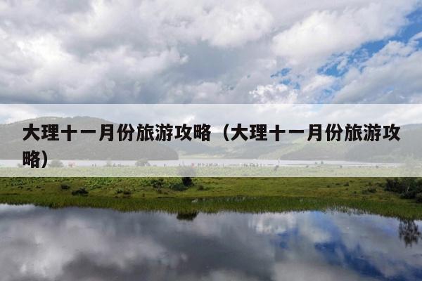大理十一月份旅游攻略（大理十一月份旅游攻略）