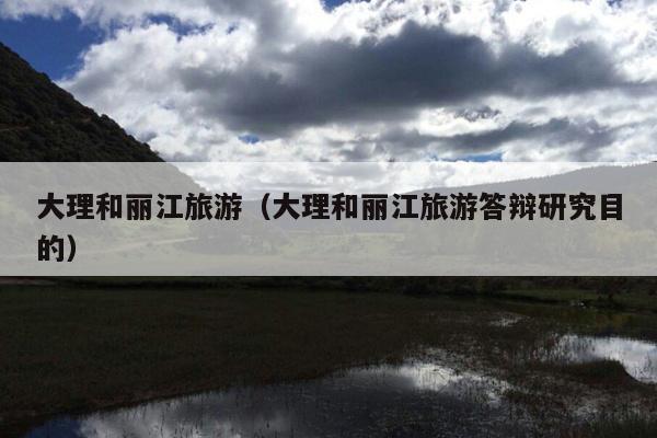 大理和丽江旅游（大理和丽江旅游答辩研究目的）