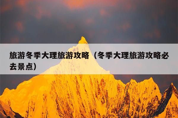 旅游冬季大理旅游攻略（冬季大理旅游攻略必去景点）