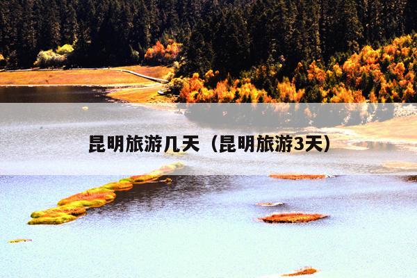 昆明旅游几天（昆明旅游3天）