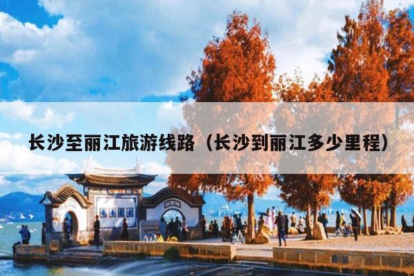 长沙至丽江旅游线路（长沙到丽江多少里程）