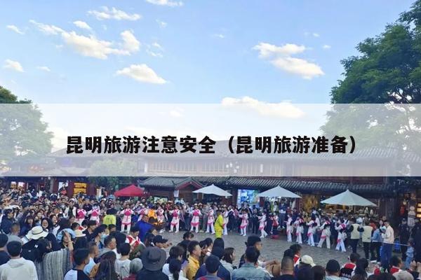 昆明旅游注意安全（昆明旅游准备）