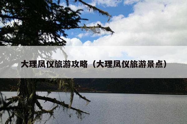 大理凤仪旅游攻略（大理凤仪旅游景点）