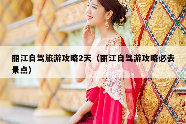 丽江自驾旅游攻略2天（丽江自驾游攻略必去景点）