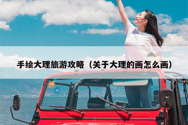 手绘大理旅游攻略（关于大理的画怎么画）