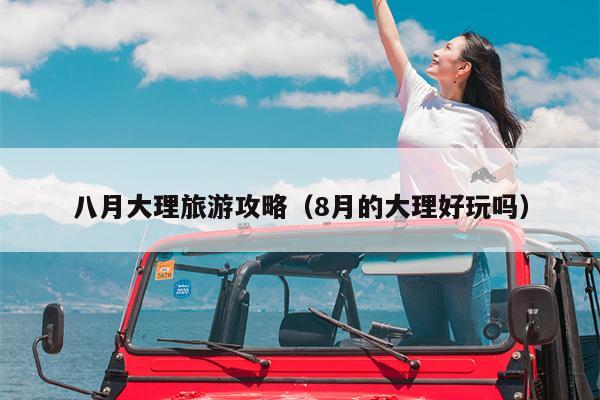 八月大理旅游攻略（8月的大理好玩吗）