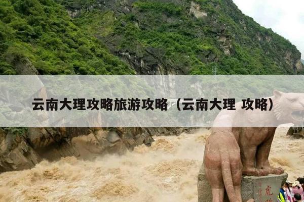 云南大理攻略旅游攻略（云南大理 攻略）