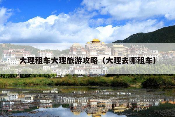 大理租车大理旅游攻略（大理去哪租车）