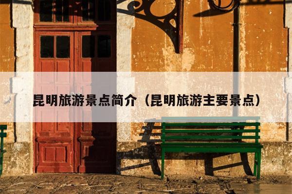 昆明旅游景点简介（昆明旅游主要景点）