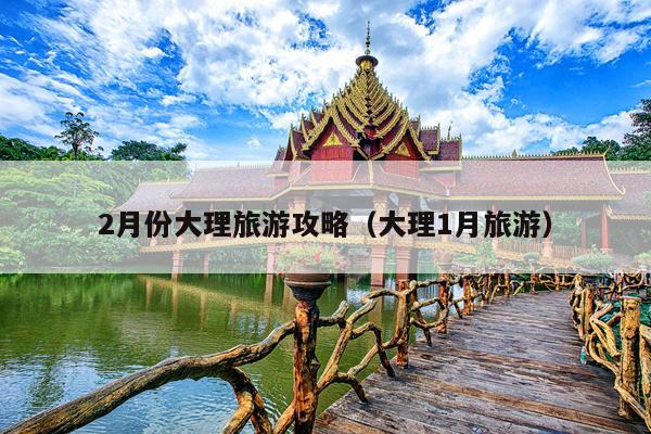 2月份大理旅游攻略（大理1月旅游）