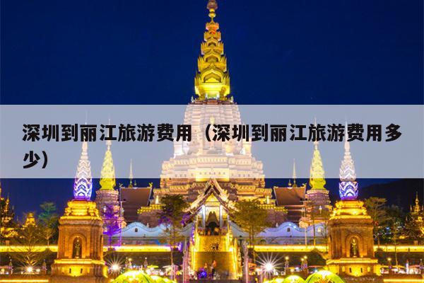 深圳到丽江旅游费用（深圳到丽江旅游费用多少）