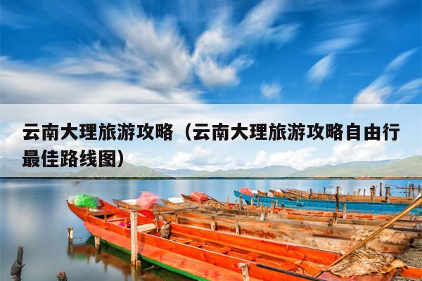 云南大理旅游攻略（云南大理旅游攻略自由行最佳路线图）