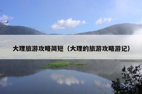 大理旅游攻略简短（大理的旅游攻略游记）