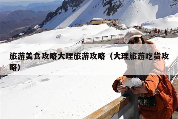 旅游美食攻略大理旅游攻略（大理旅游吃货攻略）