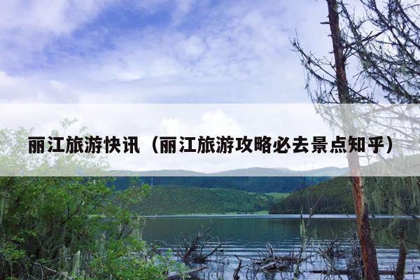 丽江旅游快讯（丽江旅游攻略必去景点知乎）