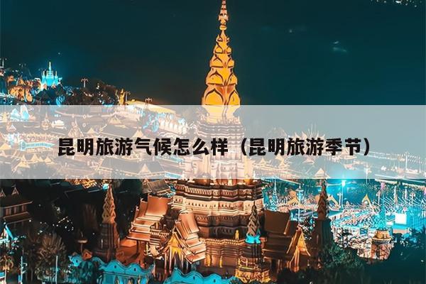 昆明旅游气候怎么样（昆明旅游季节）