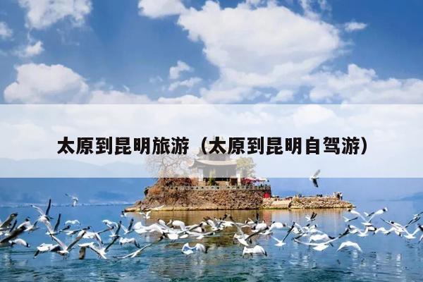 太原到昆明旅游（太原到昆明自驾游）