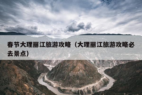 春节大理丽江旅游攻略（大理丽江旅游攻略必去景点）