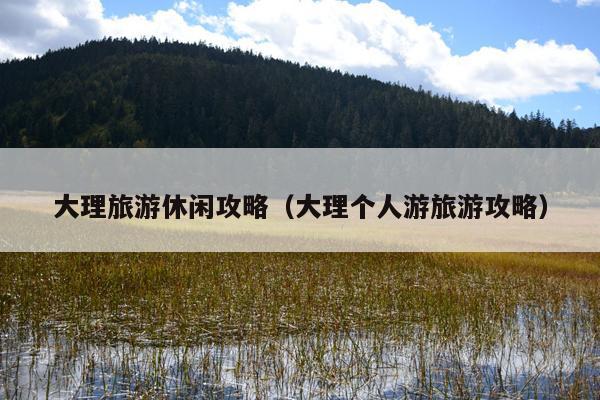 大理旅游休闲攻略（大理个人游旅游攻略）